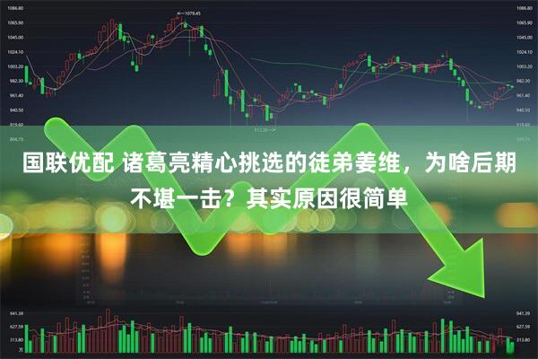 国联优配 诸葛亮精心挑选的徒弟姜维，为啥后期不堪一击？其实原因很简单