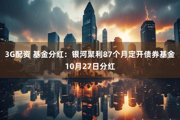 3G配资 基金分红：银河聚利87个月定开债券基金10月27日分红
