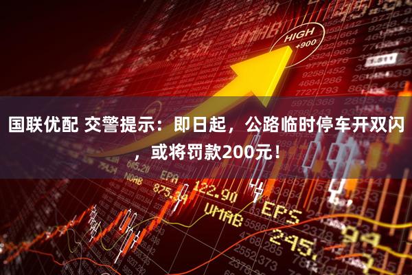 国联优配 交警提示：即日起，公路临时停车开双闪，或将罚款200元！