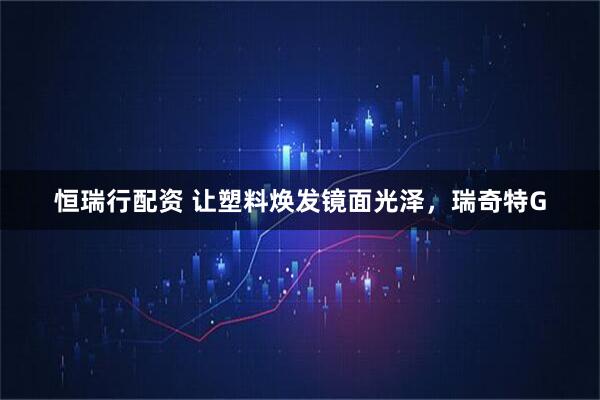 恒瑞行配资 让塑料焕发镜面光泽，瑞奇特G