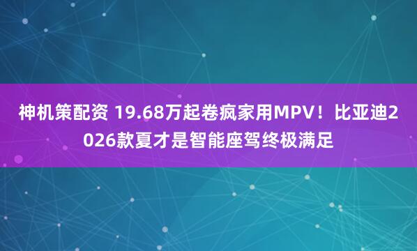 神机策配资 19.68万起卷疯家用MPV！比亚迪2026款夏才是智能座驾终极满足