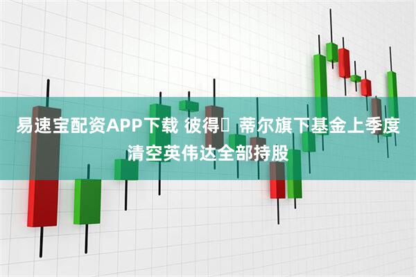 易速宝配资APP下载 彼得・蒂尔旗下基金上季度清空英伟达全部持股