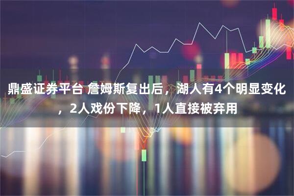 鼎盛证券平台 詹姆斯复出后，湖人有4个明显变化，2人戏份下降，1人直接被弃用