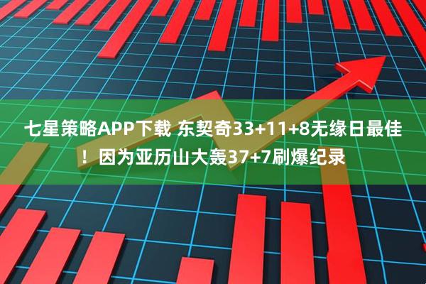七星策略APP下载 东契奇33+11+8无缘日最佳！因为亚历山大轰37+7刷爆纪录