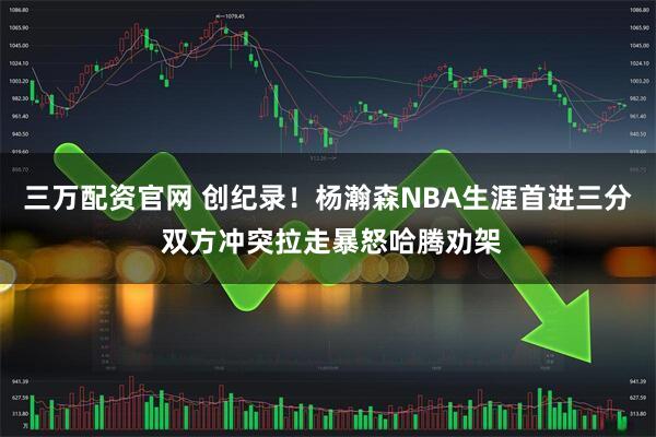 三万配资官网 创纪录！杨瀚森NBA生涯首进三分 双方冲突拉走暴怒哈腾劝架