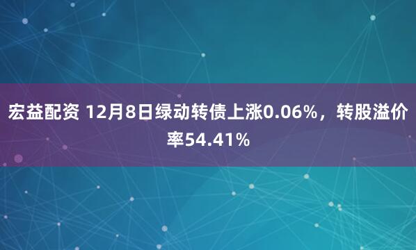 宏益配资 12月8日绿动转债上涨0.06%,转股溢价率54.41%
