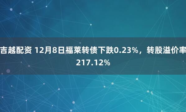 吉越配资 12月8日福莱转债下跌0.23%,转股溢价率217.12%