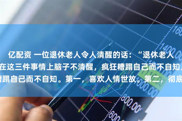 亿配资 一位退休老人令人清醒的话：“退休老人找死最快的方式，就是在这三件事情上脑子不清醒，疯狂糟蹋自己而不自知。第一，喜欢人情世故。第二，彻底躺平。”