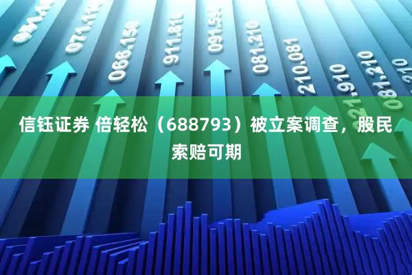 信钰证券 倍轻松(688793)被立案调查,股民索赔可期