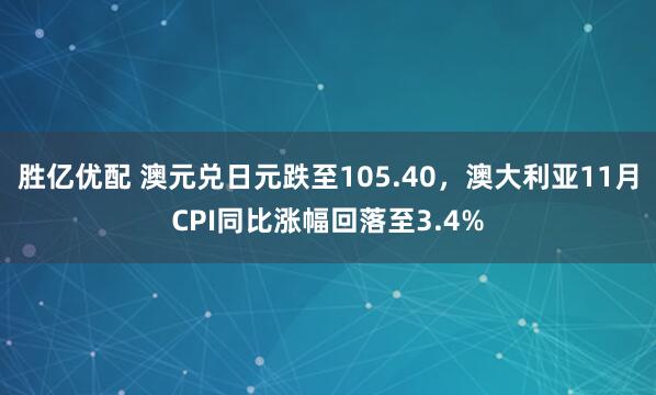 胜亿优配 澳元兑日元跌至105.40,澳大利亚11月CPI同比涨幅回落至3.4%
