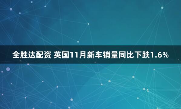 全胜达配资 英国11月新车销量同比下跌1.6%