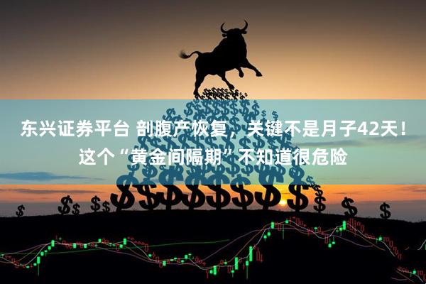 东兴证券平台 剖腹产恢复，关键不是月子42天！这个“黄金间隔期”不知道很危险