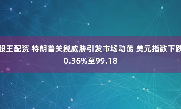 股王配资 特朗普关税威胁引发市场动荡 美元指数下跌0.36%至99.18